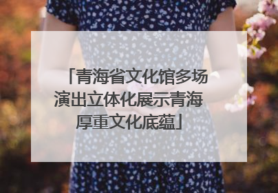 青海省文化馆多场演出立体化展示青海厚重文化底蕴