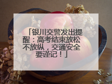 银川交警发出提醒：高考结束放松不放纵，交通安全要谨记！