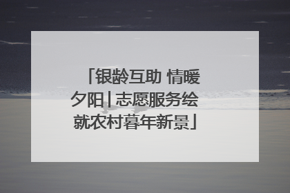 银龄互助 情暖夕阳│志愿服务绘就农村暮年新景
