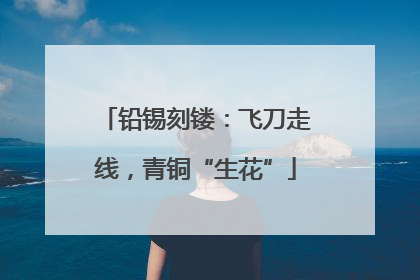 铅锡刻镂：飞刀走线，青铜“生花”