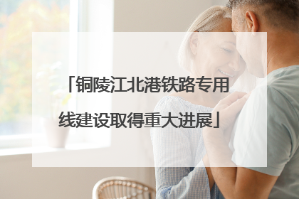 铜陵江北港铁路专用线建设取得重大进展