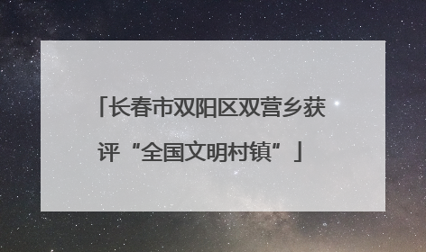 长春市双阳区双营乡获评“全国文明村镇”