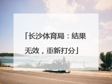 长沙体育局：结果无效，重新打分