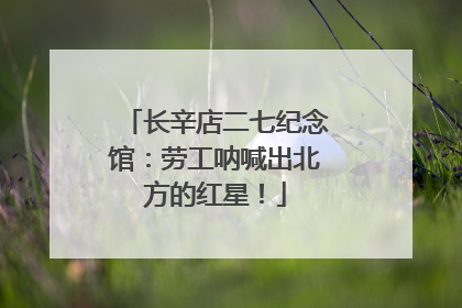长辛店二七纪念馆：劳工呐喊出北方的红星！
