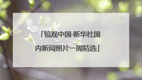镜观中国·新华社国内新闻照片一周精选