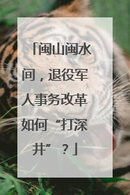 闽山闽水间，退役军人事务改革如何“打深井”？