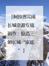 阿拉善完成长城资源专项调查：摸清三朝长城“家底”