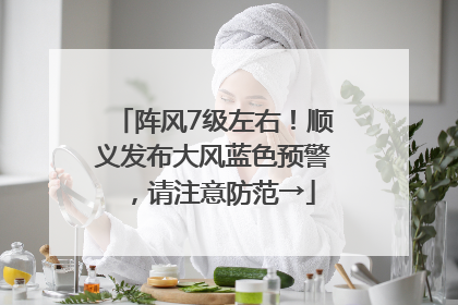 阵风7级左右！顺义发布大风蓝色预警，请注意防范→