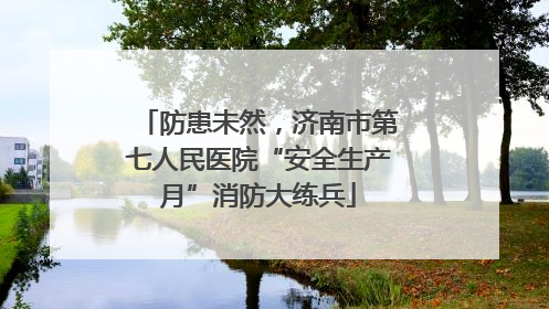 防患未然，济南市第七人民医院“安全生产月”消防大练兵