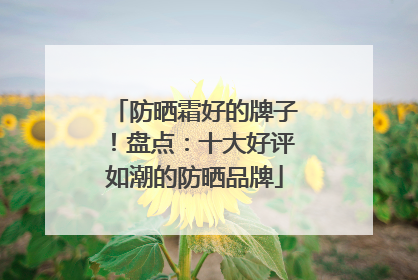 防晒霜好的牌子！盘点：十大好评如潮的防晒品牌