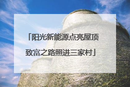 阳光新能源点亮屋顶 致富之路照进三家村