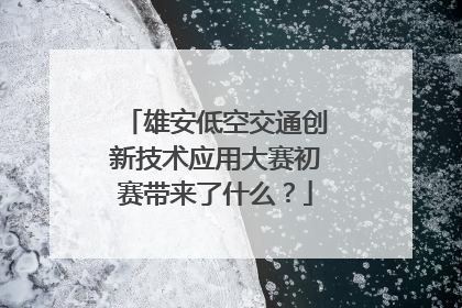 雄安低空交通创新技术应用大赛初赛带来了什么？