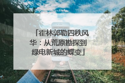 霍林郭勒四秩风华：从荒原勘探到绿电新城的蝶变