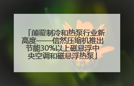 颠覆制冷和热泵行业新高度——信然压缩机推出节能30%以上磁悬浮中央空调和磁悬浮热泵