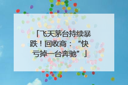 飞天茅台持续暴跌！回收商：“快亏掉一台奔驰”