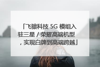飞骧科技 5G 模组入驻三星 / 荣耀高端机型，实现白牌到高端跨越
