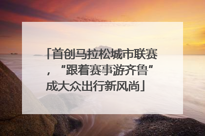 首创马拉松城市联赛，“跟着赛事游齐鲁”成大众出行新风尚