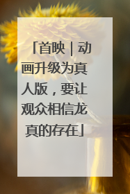 首映｜动画升级为真人版，要让观众相信龙真的存在