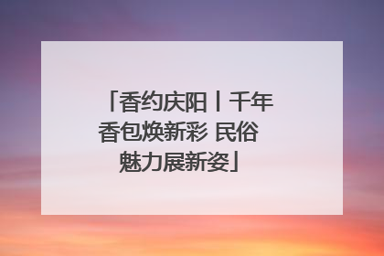 香约庆阳丨千年香包焕新彩 民俗魅力展新姿