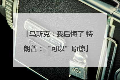 马斯克：我后悔了 特朗普：“可以”原谅