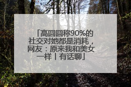 高圆圆称90%的社交对她都是消耗，网友：原来我和美女一样丨有话聊