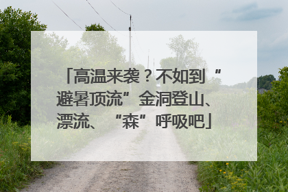 高温来袭？不如到“避暑顶流”金洞登山、漂流、“森”呼吸吧