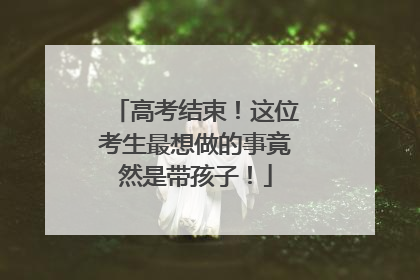 高考结束！这位考生最想做的事竟然是带孩子！