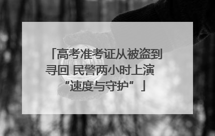 高考准考证从被盗到寻回 民警两小时上演 “速度与守护”