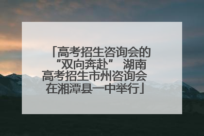 高考招生咨询会的“双向奔赴” 湖南高考招生市州咨询会在湘潭县一中举行