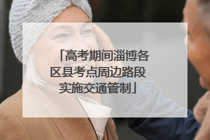 高考期间淄博各区县考点周边路段实施交通管制