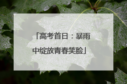 高考首日：暴雨中绽放青春笑脸