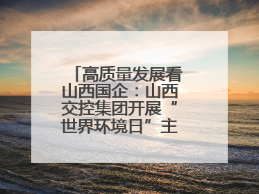 高质量发展看山西国企：山西交控集团开展“世界环境日”主题系列活动