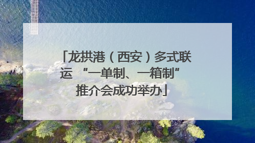 龙拱港（西安）多式联运 “一单制、一箱制” 推介会成功举办