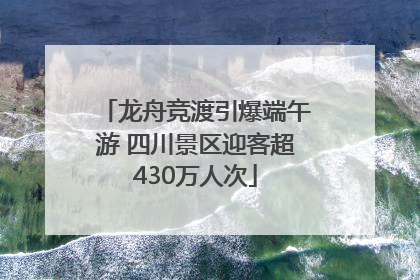 龙舟竞渡引爆端午游 四川景区迎客超430万人次