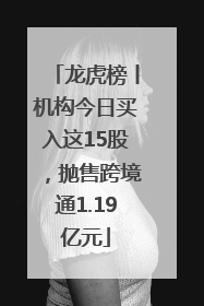 龙虎榜丨机构今日买入这15股，抛售跨境通1.19亿元