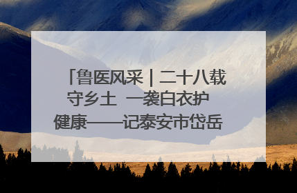 鲁医风采｜二十八载守乡土  一袭白衣护健康——记泰安市岱岳区满庄镇卫生院院长、主任医师张宝喜
