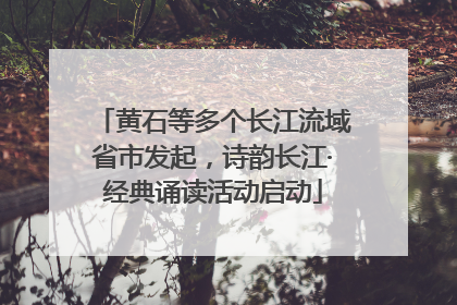 黄石等多个长江流域省市发起，诗韵长江·经典诵读活动启动