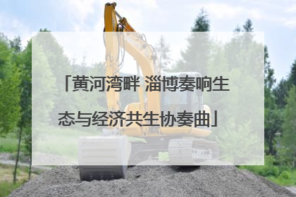 黄河湾畔 淄博奏响生态与经济共生协奏曲