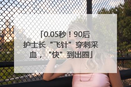 0.05秒！90后护士长“飞针”穿刺采血，“快”到出圈