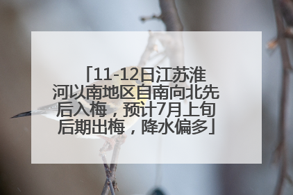 11-12日江苏淮河以南地区自南向北先后入梅，预计7月上旬后期出梅，降水偏多