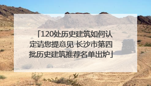 120处历史建筑如何认定请您提意见 长沙市第四批历史建筑推荐名单出炉