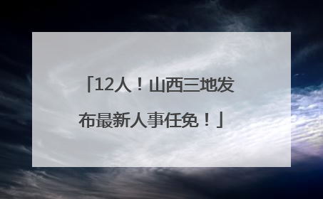 12人！山西三地发布最新人事任免！