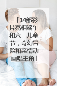 14部影片亮相端午和六一儿童节，奇幻冒险和亲情动画唱主角