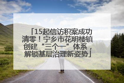 15起信访积案成功清零！宁乡市花明楼镇创建“三个一”体系，解锁基层治理新姿势