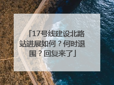 17号线建设北路站进展如何？何时退围？回复来了