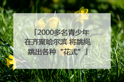 2000多名青少年在齐聚哈尔滨 将跳绳跳出各种“花式”