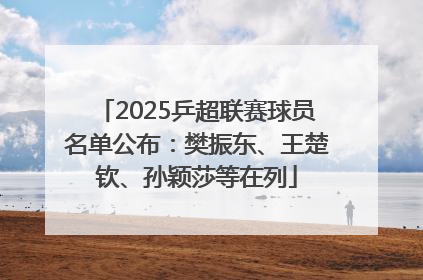 2025乒超联赛球员名单公布：樊振东、王楚钦、孙颖莎等在列