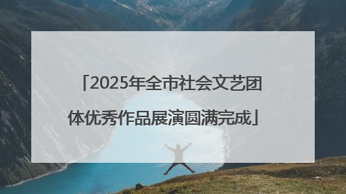2025年全市社会文艺团体优秀作品展演圆满完成