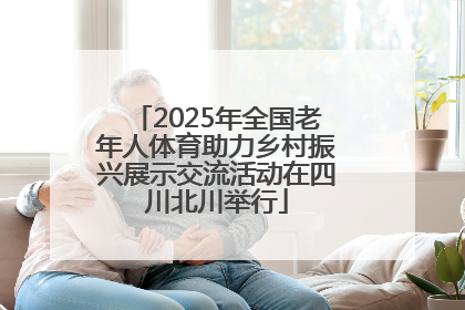 2025年全国老年人体育助力乡村振兴展示交流活动在四川北川举行