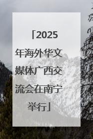 2025年海外华文媒体广西交流会在南宁举行